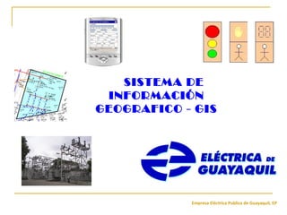 Empresa Eléctrica Publica de Guayaquil, EP
SISTEMA DE
INFORMACIÓN
GEOGRAFICO - GIS
 