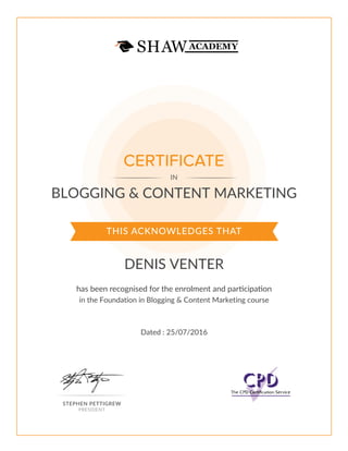 THIS ACKNOWLEDGES THAT
has been recognised for the enrolment and participation
CERTIFICATE
IN
STEPHEN PETTIGREW
PRESIDENT
BLOGGING & CONTENT MARKETING
DENIS VENTER
in the Foundation in Blogging & Content Marketing course
Dated : 25/07/2016
 