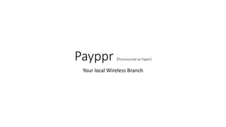 Payppr (Pronounced as Paper)
Your local Wireless Branch
 