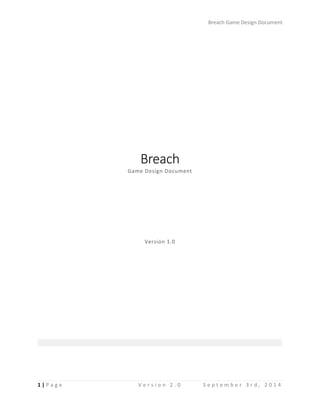 Breach Game Design Document
Breach
Game Design Document
Version 1.0
1 | P a g e V e r s i o n 2 . 0 S e p t e m b e r 3 r d , 2 0 1 4
 