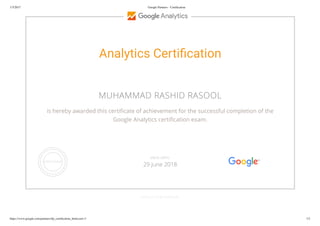 1/5/2017 Google Partners - Certiﬁcation
https://www.google.com/partners/#p_certiﬁcation_html;cert=3 1/2
Analytics Certi cation
MUHAMMAD RASHID RASOOL
is hereby awarded this certi cate of achievement for the successful completion of the
Google Analytics certi cation exam.
GOOGLE.COM/PARTNERS
VALID UNTIL
29 June 2018
 