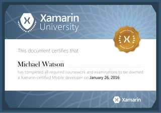 This document certifies that
has completed all required coursework and examinations to be deemed
a Xamarin-certified Mobile developer on
Michael Watson
January 26, 2016
 
