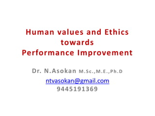 Human values and Ethics
towards
Performance Improvement
Dr. N.Asokan M.Sc.,M.E.,Ph.D
ntvasokan@gmail.com
9445191369
 