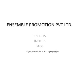 ENSEMBLE PROMOTION PVT LTD.
T SHIRTS
JACKETS
BAGS
Rajan Jaitly 9810424162 , rajan@epg.in
 