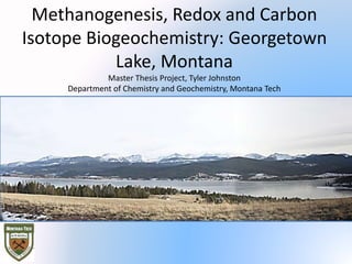 Methanogenesis, Redox and Carbon
Isotope Biogeochemistry: Georgetown
Lake, Montana
Master Thesis Project, Tyler Johnston
Department of Chemistry and Geochemistry, Montana Tech
 