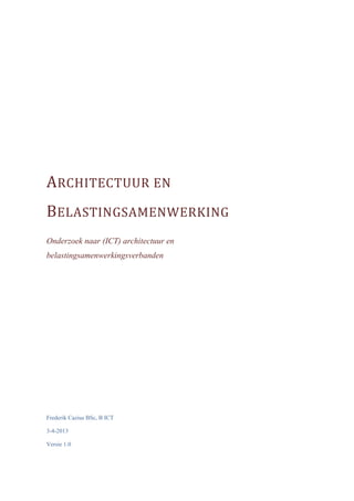 Frederik Cazius BSc, B ICT
3-4-2013
Versie 1.0
ARCHITECTUUR EN
BELASTINGSAMENWERKING
Onderzoek naar (ICT) architectuur en
belastingsamenwerkingsverbanden
 