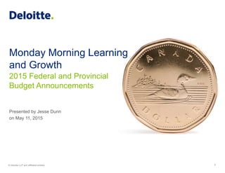 Monday Morning Learning
and Growth
Presented by Jesse Dunn
on May 11, 2015
2015 Federal and Provincial
Budget Announcements
© Deloitte LLP and affiliated entities. 1
 