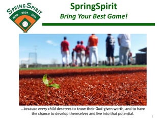 SpringSpirit
Bring Your Best Game!
1
…because every child deserves to know their God-given worth, and to have
the chance to develop themselves and live into that potential.
 