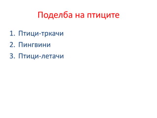 Поделба на птиците
1. Птици-тркачи
2. Пингвини
3. Птици-летачи
 