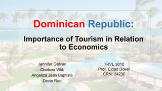 Jennifer Galván
Chelsea Wiik
Angelica Jean Baptiste
Devin Rae
TRVL 3010
Prof. Eldad Boker
CRN: 24230
Dominican Republic:
Importance of Tourism in Relation
to Economics
 