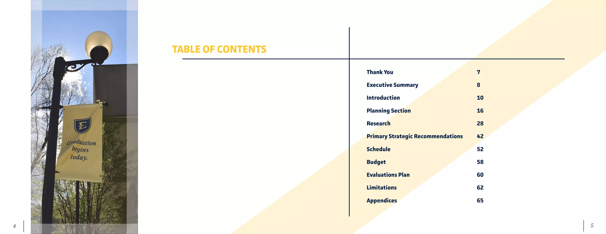 5	 4
TABLE OF CONTENTS
Thank You							7
Executive Summary 					8
Introduction						10
Planning Section					16	
Research 							28
Primary Strategic Recommendations 	 42
Schedule 							52
Budget 							58
Evaluations Plan					60
Limitations 						62
Appendices 						65
	
 