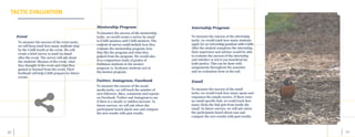 61	 60
TACTIC EVALUATION
To measure the success of the event tactic,
we will keep track how many students stop
by the CASE booth at the event. We will
create a brief survey to send via email
after the event. The survey will ask about
the students’ likeness of the event, what
they thought of the event and what they
gained or learned from the event. Their
feedback will help CASE prepare for future
events.
Event
Email
Mentorship Program
To measure the success of the mentorship
tactic, we would create a survey by email
to CASE mentees and CASE mentors. The
content of survey could include how they
evaluate the mentorship program, how
they like the program and what they
gained from the program. We would also
do a comparison study of grades of
freshmen students in the mentor
program vs. freshmen students not in
the mentor program.
Twitter, Instagram, Facebook
To measure the success of the social
media tactic, we will track the number of
new followers, likes, comments and reposts
on Facebook, Twitter and Instagram to see
if there is a steady or sudden increase. In
future surveys, we will ask where the
participants heard about case and compare
the new results with past results.
Internship Program
To measure the success of the internship
tactic, we would track how many students
apply for an internship position with CASE.
After the student completes the internship,
their supervisor and advisor would be able
to evaluate the success of the internship
and whether or not it was beneficial for
both parties. This can be done with
assignments throughout the semester
and an evaluation form at the end.
To measure the success of the email
tactic, we would track how many opens and
responses the emails receive. If there were
an email-specific link, we could track how
many clicks the link gets from inside the
email. In future surveys, we will ask where
the participants heard about case and
compare the new results with past results.
 