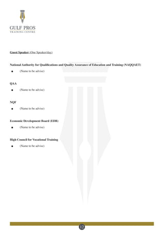 12
Guest Speaker (One Speaker/day)
National Authority for Qualifications and Quality Assurance of Education and Training (NAQQAET)
.	 (Name to be advise)
QAA
.	 (Name to be advise)
NQF
.	 (Name to be advise)
Economic Development Board (EDB)
.	 (Name to be advise)
High Council for Vocational Training
.	 (Name to be advise)
 