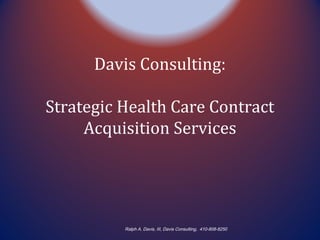 Davis Consulting:
Strategic Health Care Contract
Acquisition Services
Ralph A. Davis, III, Davis Consulting, 410-808-8250
 