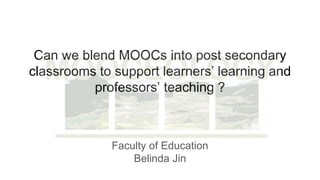 Can we blend MOOCs into post secondary
classrooms to support learners’ learning and
professors’ teaching ?
Faculty of Education
Belinda Jin
 