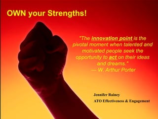 OWN your Strengths!!
"The innovation point is the
pivotal moment when talented and
motivated people seek the
opportunity to act on their ideas
and dreams."
— W. Arthur Porter
Jennifer Rainey
ATO Effectiveness & Engagement!
 