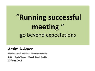 Assim A.Amer.
Professional Medical Representative.
DBU – Opth/Derm - Merck Saudi Arabia .
12th Feb. 2014
“Running successful
meeting “
go beyond expectations
 