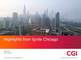 © CGI Group Inc. CONFIDENTIAL
Highlights from Ignite Chicago
Naveed
2014-06-21
 