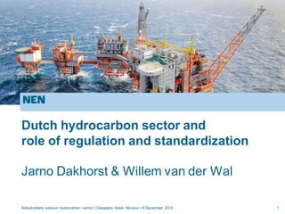 1
Dutch hydrocarbon sector and
role of regulation and standardization
Jarno Dakhorst & Willem van der Wal
Stakeholders session hydrocarbon sector | Cleopatra Hotel, Nicosia | 8 December 2015
 