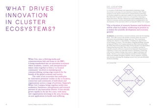 Imperial College London and White City Place A world-class ecosystem
Co-locati o n
Co-location of individuals and organizations spanning a range
of activities is necessary for an ecosystem to function well. Despite
advances in the speed of travel and in communication technology,
co-location remains an important enabler for successful innovation.
But what kind of activities need to be co-located for clustering to
breed innovation? We have defined four main building blocks of an
effective ecosystem and key participants that are fundamental to the
development of the innovation district at Imperial’s White City Campus.
‘The co-location of research, business and healthcare
will be a first in London, reinforcing its position as
a catalyst for scientific development and economic
growth.’
Academics, at universities or research institutes, form the first building
block. They offer access to the frontier of science where the seeds for
innovation and technological change take root. They experiment,
seeking new solutions to old problems, or finding new opportunities
at the frontiers of science. The first phase of flagship buildings opening
at Imperial’s White City Campus include the iHub (Innovation Hub),
the Molecular Sciences Research Hub and the Michael Uren Biomedical
Engineering Research Hub. State-of-the-art facilities essential for
scientific research will house research from Imperial’s Department of
Chemistry to seed a new molecular sciences community, connecting
with work in synthetic biology, data sciences, digital technology and
health. The key to successful translation activities involves bringing
talent from multiple disciplines together, such as engineers, scientists
and clinicians, pursuing life-changing research into new and affordable
medical technology.
Entrepreneurs
Corporate Academics
Government
ECOSYSTEM
C o - lo cat i o n
WHAT DR I V ES
i n n o vat i o n
i n c l u s t e r
e c o s y s t e m s ?
White City, once a thriving media and
communications hub and home to the BBC,
is being transformed into an innovation ecosystem
where academic, creative, and entrepreneurial
talent comes together to form a ‘co-located
community’ involved in translating and
commercialising cutting-edge research for the
benefit of the global economy and society.
	 The value of an ecosystem that underpins
its ‘innovation premium’ resides in the co-location,
connection and community of individuals and
organizations across a range of activities. Imperial’s
White City Campus brings together world-class
academics, businesses, entrepreneurs and research
partners in one Innovation District. It has already
grown rapidly in the last five years, with many
new organisations investing in the area, focusing
on new applications in health and wellbeing.
1312
 