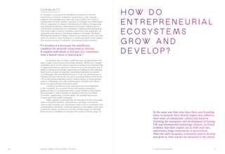 Imperial College London and White City Place A world-class ecosystem
H ow d o
e n t r e p r e n e u r i a l
e c o s y s t e m s
g r ow a n d
d e v e lo p ?
In the same way that cities have their own founding
story, ecosystems have diverse origins that influence
their sense of community, culture and purpose.
Tracking the emergence and development of leading
UK and international technology clusters, we found
evidence that their origins can lie with start-ups,
universities, large corporations or government.
After the early inception, ecosystems tend to develop
and grow as other parties are attracted to the cluster.
Commu n it y
Co-location is a necessary but insufficient condition for network
connections to develop. Academics, entrepreneurs, and corporate
engineers and managers may share the same location, but if there is
nothing that ties them together, networks of exchange and collaboration
will not materialize. It requires individuals from different backgrounds
and working for different organizations to buy into a shared vision or
a shared goal. Feeling part of a community, united around shared goals
and values, makes it easier to establish connections with people who are
unfamiliar and unknown, but simply happen to be nearby. Stanhope,
Westfield and Imperial College London are providing the cafes, bars and
spaces for people to enjoy meeting in, to extend time spent on the campus
into an area catering to Londoners’ most popular leisure activities.
‘Co-location is a necessary but insufficient
condition for network connections to develop.
It requires individuals to feel part of a community
with a shared vision or shared goal.’
	 Ecosystems may be home to different types of organizations that
span a range of activities and knowledge domains. White City Campus
exemplifies an ecosystem where academics working across a broad range
of application areas are united by a shared focus on the disruptive role of
digital, technology and design engineering for healthcare and wellbeing.
Such focus is evident in Imperial’s continuing leadership in research
on challenging Anti-Microbial Resistance, or the new developments in
Nutrition Science with Nestlé, focussed on tackling diabetes and obesity.
The world’s grand challenges such as climate change or future general-
purpose technologies also offer useful anchors that help unite diverse
parties around such shared visions or goals.
	 A sense of community is also paramount for attracting talent
to the ecosystem. An ecosystem thrives with people coming and
going, and thus it is essential that there is some stability in what defines
the ecosystem, so that it remains a continuous draw for new talent
of creative, engineering, scientific ability, for example from across
London and Oxford and Cambridge.
	 Taken together, ecosystems may be best placed to drive innovation
when co-located academics, entrepreneurs, and large corporations
connect and exchange in an environment with a sense of community and
shared higher-order goals. A relevant question in this regard is how such
community-based, connected ecosystems develop (page 15) and what
firms can do to contribute to and gain from such ecosystems (page 25).
1716
 