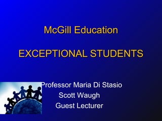 McGill EducationMcGill Education
EXCEPTIONAL STUDENTSEXCEPTIONAL STUDENTS
Professor Maria Di Stasio
Scott Waugh
Guest Lecturer
 