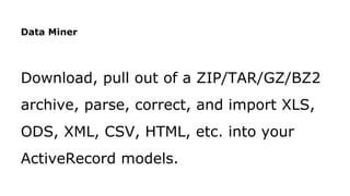 Data Miner
Download, pull out of a ZIP/TAR/GZ/BZ2
archive, parse, correct, and import XLS,
ODS, XML, CSV, HTML, etc. into your
ActiveRecord models.
 
