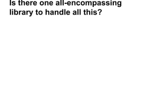 Is there one all-encompassing
library to handle all this?
 