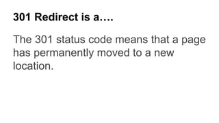 301 Redirect is a….
The 301 status code means that a page
has permanently moved to a new
location.
 