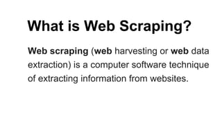 What is Web Scraping?
Web scraping (web harvesting or web data
extraction) is a computer software technique
of extracting information from websites.
 