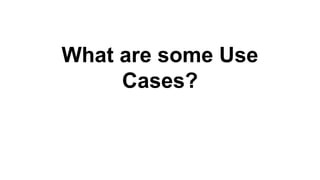 What are some Use
Cases?
 