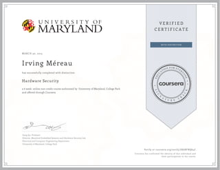 MARCH 30, 2015
Irving Méreau
Hardware Security
a 6 week online non-credit course authorized by University of Maryland, College Park
and offered through Coursera
has successfully completed with distinction
Gang Qu, Professor
Director, Maryland Embedded Systems and Hardware Security Lab
Electrical and Computer Engineering Department
University of Maryland, College Park
Verify at coursera.org/verify/JX6BFNQ64C
Coursera has confirmed the identity of this individual and
their participation in the course.
 