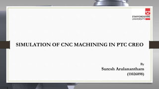 SIMULATION OF CNC MACHINING IN PTC CREO
By
Suresh Arulanantham
(11026898)
 