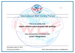 This is to certify that:
appala venkata satyanarayana raju gadiraju
has successfully completed the
Level 1 Programme
Issue Date: August 10, 2016
Chief Executive Officer: IWCF LMS Certificate Number: 2VARM5wHcO
Powered by TCPDF (www.tcpdf.org)
 