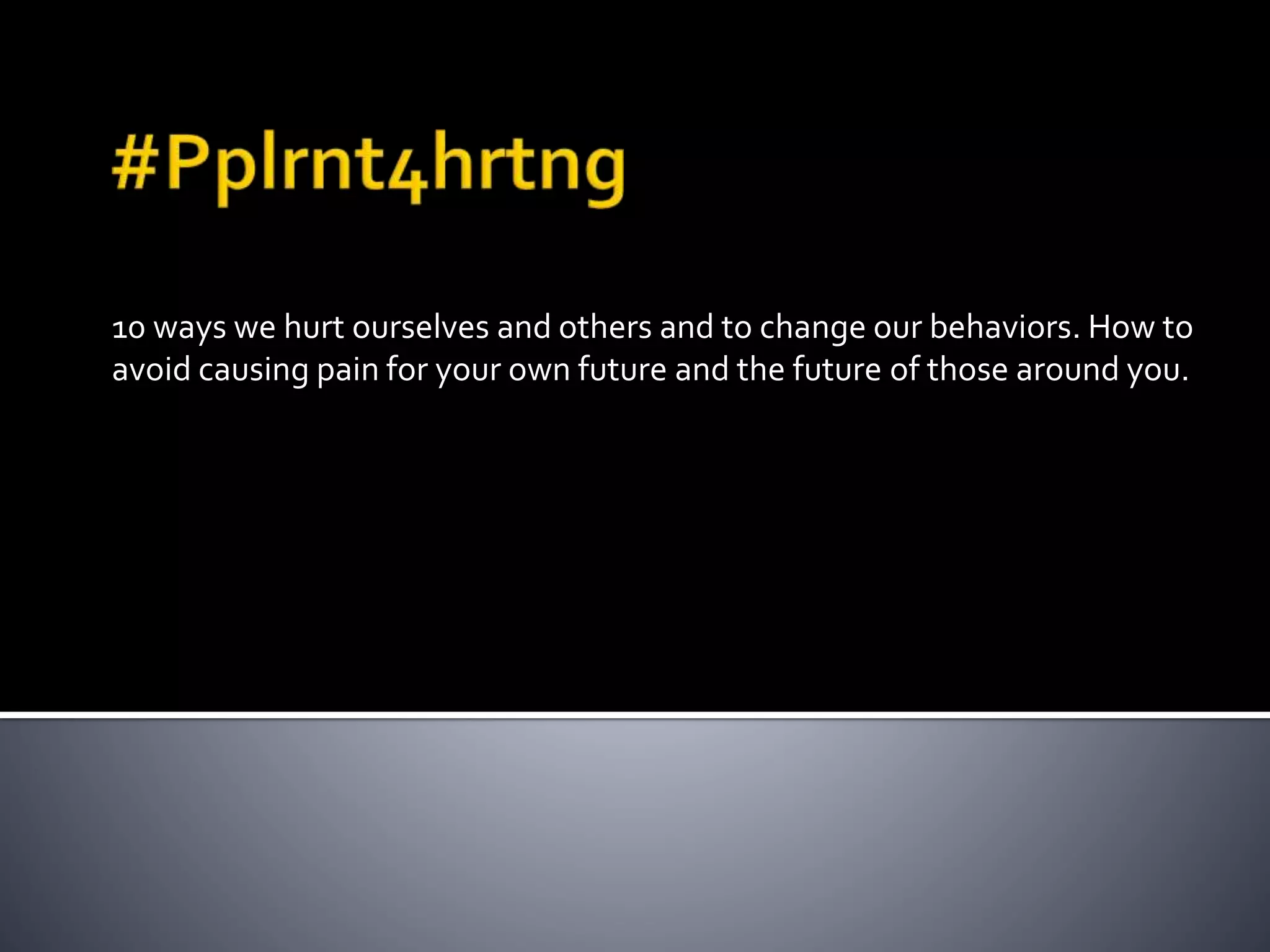 10 ways we hurt ourselves and others and to change our behaviors. How to
avoid causing pain for your own future and the future of those around you.