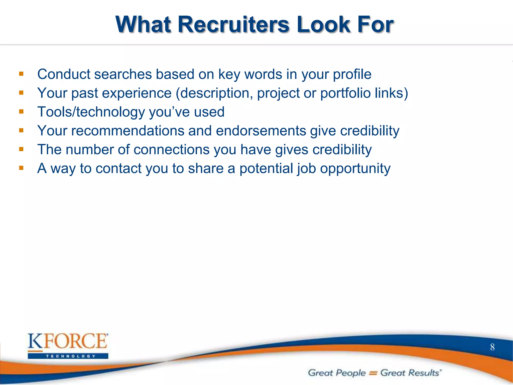 What Recruiters Look For
 Conduct searches based on key words in your profile
 Your past experience (description, project or portfolio links)
 Tools/technology you’ve used
 Your recommendations and endorsements give credibility
 The number of connections you have gives credibility
 A way to contact you to share a potential job opportunity
8
 