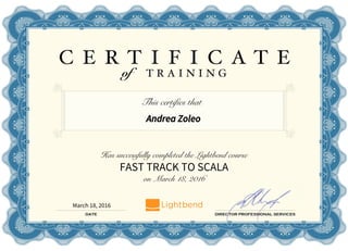 Andrea Zoleo
March 18, 2016
This certifies that
Has successfully completed the Lightbend course
FAST TRACK TO SCALA
on March 18, 2016
 