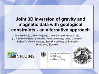 Joint 3D inversion of gravity and
magnetic data with geological
constraints - an alternative approach
Ilya Prutkin (1), Peter Vajda (2), and Gerhard Jentzsch (1)
(1) Institute of Earth Sciences, Jena University, Jena, Germany
(2) Earth Science Institute, Slovak Academy of Sciences,
Bratislava, Slovakia
v
 