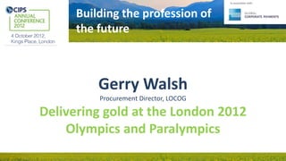 Building the profession of
the future
In association with:
Gerry Walsh
Procurement Director, LOCOG
Delivering gold at the London 2012
Olympics and Paralympics
 