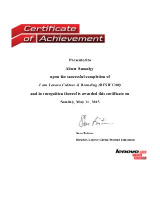 Presented to
Abner Sumalgy
upon the successful completion of
I am Lenovo Culture & Branding (RFSW1200)
and in recognition thereof is awarded this certificate on
Sunday, May 31, 2015
 
Steve Britner
Director, Lenovo Global Product Education
 
 