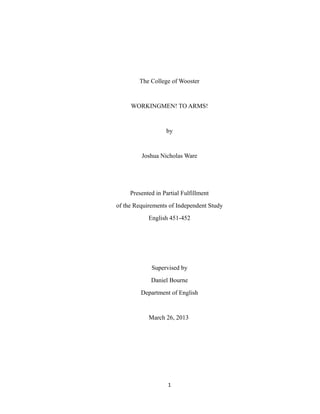 The College of Wooster
WORKINGMEN! TO ARMS!
by
Joshua Nicholas Ware
Presented in Partial Fulfillment
of the Requirements of Independent Study
English 451-452
Supervised by
Daniel Bourne
Department of English
March 26, 2013
1
 
