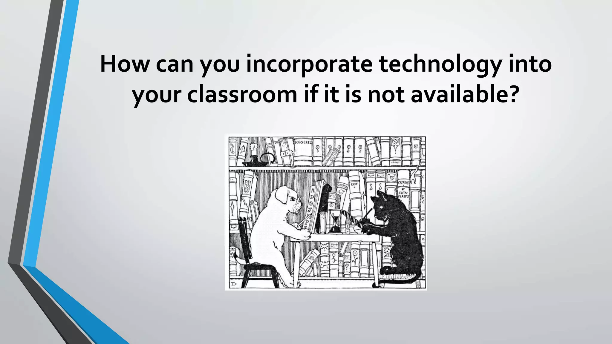How can you incorporate technology into
your classroom if it is not available?
 