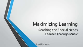 © 2016 ErikaWarren
Maximizing Learning
Reaching the Special Needs
LearnerThrough Music
 