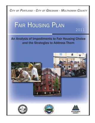 FAIR HOUSING PLAN
CITY OF PORTLAND - CITY OF GRESHAM - MULTNOMAH COUNTY
2011
An Analysis of Impediments to Fair Housing Choice
and the Strategies to Address Them
 