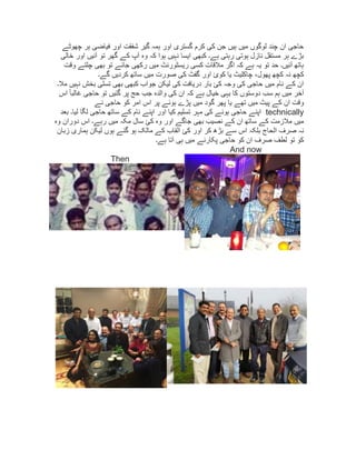 ‫چھوٹے‬ ‫ہر‬ ‫فياضی‬ ‫اور‬ ‫شفقت‬ ‫گير‬ ‫ہمہ‬ ‫اور‬ ‫گستری‬ ‫کرم‬ ‫کی‬ ‫جن‬ ‫ہيں‬ ‫ميں‬ ‫لوگوں‬ ‫چند‬ ‫ان‬ ‫حاجی‬
‫خالی‬ ‫اور‬ ‫آئيں‬ ‫تو‬ ‫گھر‬ ‫کے‬ ‫آپ‬ ‫وہ‬ ‫کہ‬ ‫ہوا‬ ‫نہيں‬ ‫ايسا‬ ‫کبھی‬ ‫ہے۔‬ ‫رہتی‬ ‫ہوتی‬ ‫نازل‬ ‫مستقل‬ ‫ہر‬ ‫بڑے‬
‫وقت‬ ‫چلتے‬ ‫بھی‬ ‫تو‬ ‫جائے‬ ‫رکھی‬ ‫ميں‬ ‫ريسٹورنٹ‬ ‫کسی‬ ‫مالقات‬ ‫اگر‬ ‫کہ‬ ‫ہے‬ ‫يہ‬ ‫تو‬ ‫حد‬ ‫آئيں۔‬ ‫ہاتھ‬
‫کچھ‬‫گے۔‬ ‫کرديں‬ ‫ساتھ‬ ‫ميں‬ ‫صورت‬ ‫کی‬ ‫گفٹ‬ ‫اور‬ ‫کوئ‬ ‫يا‬ ‫چاکليٹ‬ ،‫پھول‬ ‫کچھ‬ ‫نہ‬
‫مال۔‬ ‫نہيں‬ ‫بخش‬ ‫تسلی‬ ‫بھی‬ ‫کبھی‬ ‫جواب‬ ‫ليکن‬ ‫کی‬ ‫دريافت‬ ‫بار‬ ‫کئ‬ ‫وجہ‬ ‫کی‬ ‫حاجی‬ ‫ميں‬ ‫نام‬ ‫کے‬ ‫ان‬
‫اس‬ ً‫ا‬‫غالب‬ ‫حاجی‬ ‫تو‬ ‫گئيں‬ ‫پر‬ ‫حج‬ ‫جب‬ ‫والدہ‬ ‫کی‬ ‫ان‬ ‫کہ‬ ‫ہے‬ ‫خيال‬ ‫يہی‬ ‫کا‬ ‫دوستوں‬ ‫سب‬ ‫ہم‬ ‫ميں‬ ‫آخر‬
‫گ‬ ‫پھر‬ ‫يا‬ ‫تھے‬ ‫ميں‬ ‫پيٹ‬ ‫کے‬ ‫ان‬ ‫وقت‬‫نے‬ ‫حاجی‬ ‫کو‬ ‫امر‬ ‫اس‬ ‫پر‬ ‫ہوئے‬ ‫پڑے‬ ‫ميں‬ ‫ود‬
technically‫بعد‬ ‫ليا۔‬ ‫لگا‬ ‫حاجی‬ ‫ساتھ‬ ‫کے‬ ‫نام‬ ‫اپنے‬ ‫اور‬ ‫کيا‬ ‫تسليم‬ ‫مہر‬ ‫کی‬ ‫ہونے‬ ‫حاجی‬ ‫اپنے‬
‫وہ‬ ‫دوران‬ ‫اس‬ ‫رہے۔‬ ‫ميں‬ ‫مکہ‬ ‫سال‬ ‫کئ‬ ‫وہ‬ ‫اور‬ ‫جاگے‬ ‫بھی‬ ‫نصيب‬ ‫کے‬ ‫ان‬ ‫ساتھ‬ ‫کے‬ ‫مالزمت‬ ‫ميں‬
‫گئ‬ ‫ہو‬ ‫مالک‬ ‫کے‬ ‫القاب‬ ‫کئ‬ ‫اور‬ ‫کر‬ ‫بڑھ‬ ‫سے‬ ‫اس‬ ‫بلکہ‬ ‫الحاج‬ ‫صرف‬ ‫نہ‬‫زبان‬ ‫ہماری‬ ‫ليکن‬ ‫ہوں‬ ‫ے‬
‫ہے۔‬ ‫آتا‬ ‫ہی‬ ‫ميں‬ ‫پکارنے‬ ‫حاجی‬ ‫کو‬ ‫ان‬ ‫صرف‬ ‫لطف‬ ‫تو‬ ‫کو‬
And now
Then
 