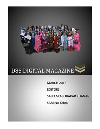 D85 DIGITAL MAGAZINE
           MARCH 2013
           EDITORS:
           SALEEM ABUBAKAR KHANANI
           SAMINA KHAN
 