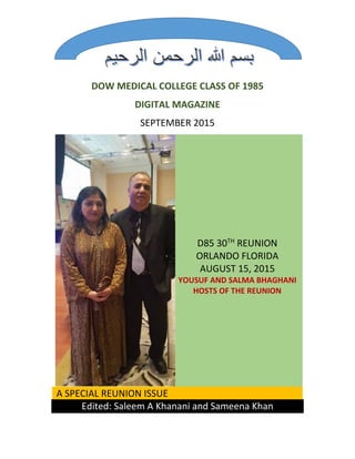 DOW MEDICAL COLLEGE CLASS OF 1985
DIGITAL MAGAZINE
SEPTEMBER 2015
D85 30TH
REUNION
ORLANDO FLORIDA
AUGUST 15, 2015
YOUSUF AND SALMA BHAGHANI
HOSTS OF THE REUNION
A SPECIAL REUNION ISSUE
Edited: Saleem A Khanani and Sameena Khan
 
