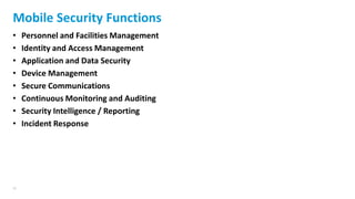 26
Mobile Security Functions
• Personnel and Facilities Management
• Identity and Access Management
• Application and Data Security
• Device Management
• Secure Communications
• Continuous Monitoring and Auditing
• Security Intelligence / Reporting
• Incident Response
 