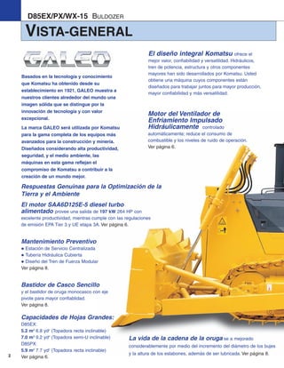 2
VISTA-GENERAL
Bastidor de Casco Sencillo
y el bastidor de oruga monocasco con eje
pivote para mayor confiablidad.
Ver página 8.
El motor SAA6D125E-5 diesel turbo
alimentado provee una salida de 197 kW 264 HP con
excelente productividad, mientras cumple con las regulaciones
de emisión EPA Tier 3 y UE etapa 3A. Ver página 6.
Capacidades de Hojas Grandes:
D85EX:
5.2 m3
6.8 yd3
(Topadora recta inclinable)
7.0 m3
9.2 yd3
(Topadora semi-U inclinable)
D85PX:
5.9 m3
7.7 yd3
(Topadora recta inclinable)
Ver página 6.
Mantenimiento Preventivo
Estación de Servicio Centralizada
Tubería Hidráulica Cubierta
Diseño del Tren de Fuerza Modular
Ver página 8.
D85EX/PX/WX-15 BULDOZER
Respuestas Genuinas para la Optimización de la
Tierra y el Ambiente
La vida de la cadena de la oruga se a mejorado
considerablemente por medio del incremento del diámetro de los bujes
y la altura de los eslabones, además de ser lubricada. Ver página 8.
El diseño integral Komatsu ofrece el
mejor valor, confiabilidad y versatilidad. Hidráulicos,
tren de potencia, estructura y otros componentes
mayores han sido desarrollados por Komatsu. Usted
obtiene una máquina cuyos componentes están
diseñados para trabajar juntos para mayor producción,
mayor confiabilidad y más versatilidad.
Motor del Ventilador de
Enfriamiento Impulsado
Hidráulicamente controlado
automáticamente; reduce el consumo de
combustible y los niveles de ruido de operación.
Ver página 6.
Basados en la tecnología y conocimiento
que Komatsu ha obtenido desde su
establecimiento en 1921, GALEO muestra a
nuestros clientes alrededor del mundo una
imagen sólida que se distingue por la
innovación de tecnología y con valor
excepcional.
La marca GALEO será utilizada por Komatsu
para la gama completa de los equipos más
avanzados para la construcción y minería.
Diseñados considerando alta productividad,
seguridad, y el medio ambiente, las
máquinas en esta gama reflejan el
compromiso de Komatsu a contribuir a la
creación de un mundo mejor.
d85ex_px-15_e050825 esp.qxp 3/20/2006 2:15 PM Page 2
 