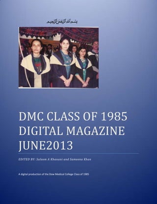 ‫ميحرلا نمحرلا هللا‬ ‫بسم‬
DMC CLASS OF 1985
DIGITAL MAGAZINE
JUNE2013
EDITED BY: Saleem A Khanani and Sameena Khan
A digital production of the Dow Medical College Class of 1985
 
